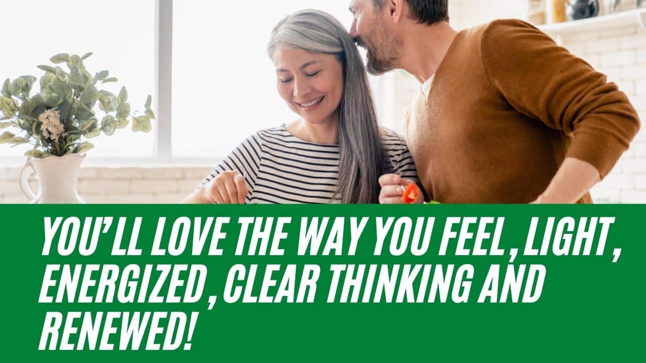 You’ll love the way you feel, light, energized, clear thinking and renewed!